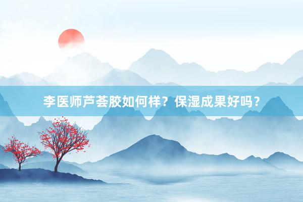 李医师芦荟胶如何样？保湿成果好吗？